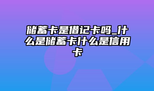 储蓄卡是借记卡吗_什么是储蓄卡什么是信用卡