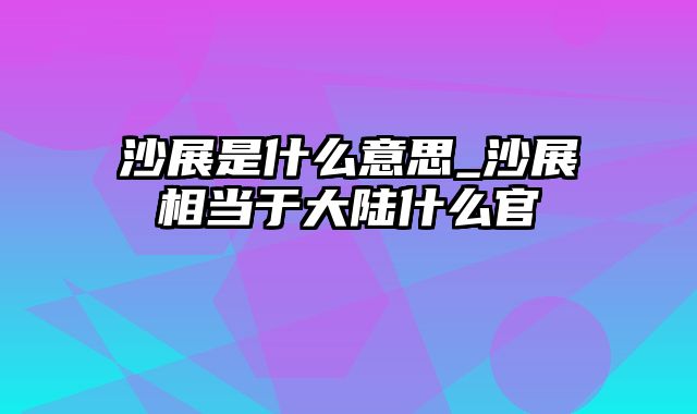 沙展是什么意思_沙展相当于大陆什么官