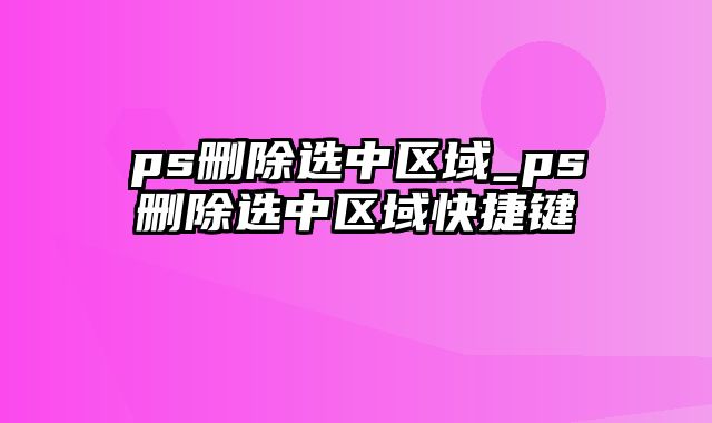 ps删除选中区域_ps删除选中区域快捷键