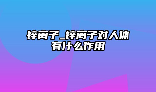 锌离子_锌离子对人体有什么作用