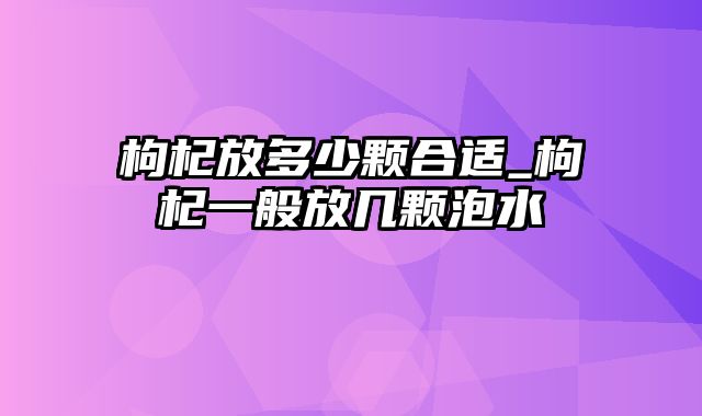 枸杞放多少颗合适_枸杞一般放几颗泡水