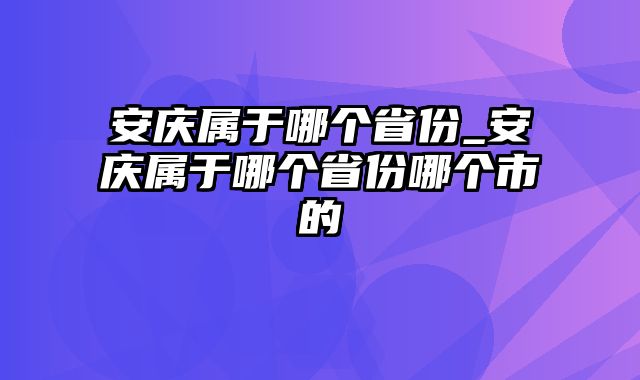 安庆属于哪个省份_安庆属于哪个省份哪个市的