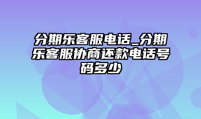 分期乐客服电话_分期乐客服协商还款电话号码多少