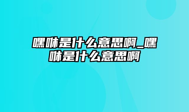 嘿咻是什么意思啊_嘿咻是什么意思啊