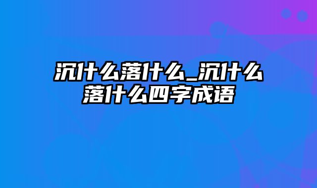 沉什么落什么_沉什么落什么四字成语