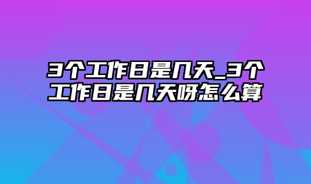 3个工作日是几天_3个工作日是几天呀怎么算