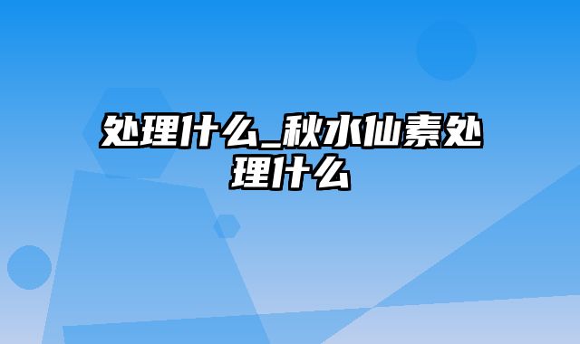 处理什么_秋水仙素处理什么