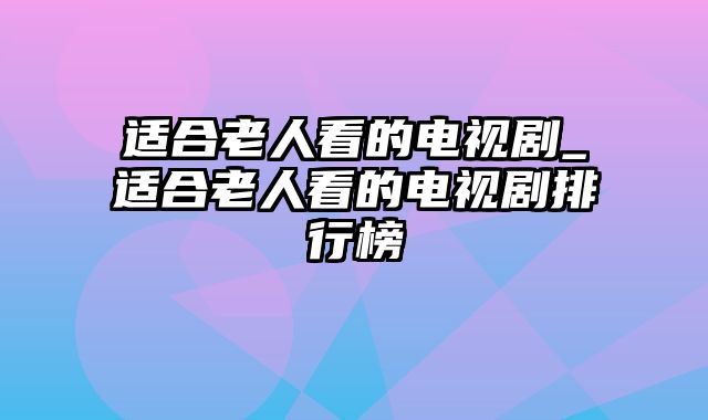 适合老人看的电视剧_适合老人看的电视剧排行榜