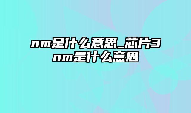 nm是什么意思_芯片3nm是什么意思