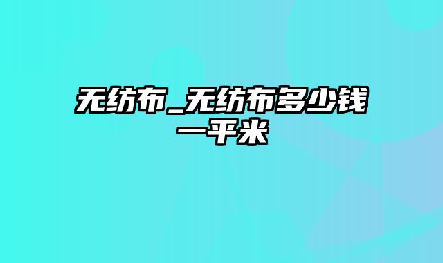 无纺布_无纺布多少钱一平米