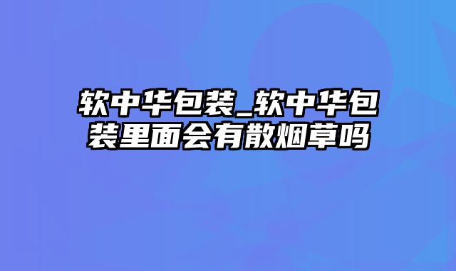 软中华包装_软中华包装里面会有散烟草吗