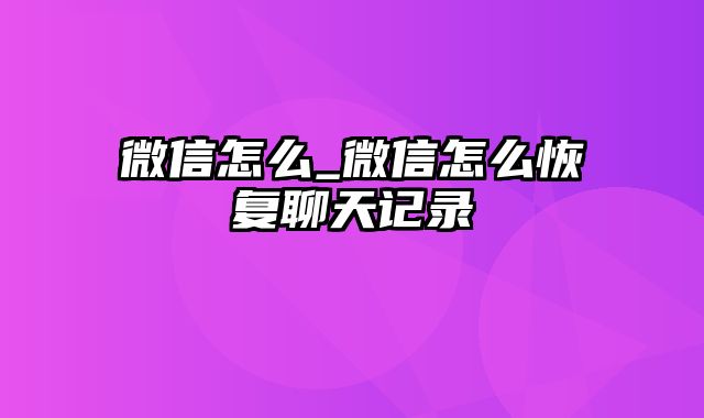 微信怎么_微信怎么恢复聊天记录