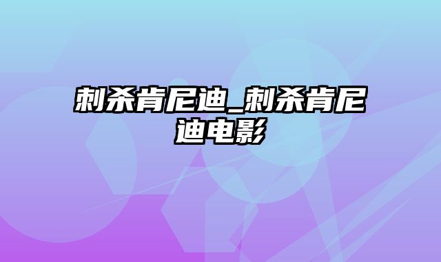 刺杀肯尼迪_刺杀肯尼迪电影