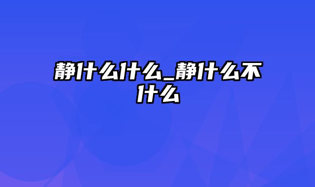 静什么什么_静什么不什么