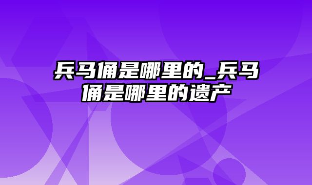 兵马俑是哪里的_兵马俑是哪里的遗产