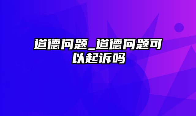 道德问题_道德问题可以起诉吗