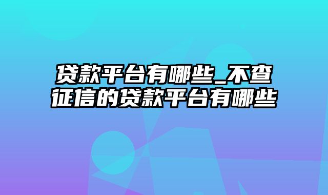 贷款平台有哪些_不查征信的贷款平台有哪些