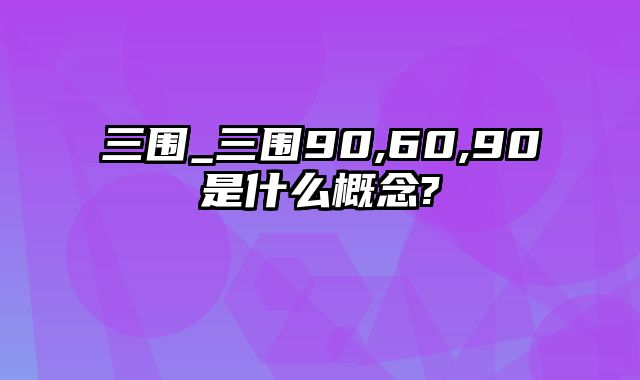 三围_三围90,60,90是什么概念?