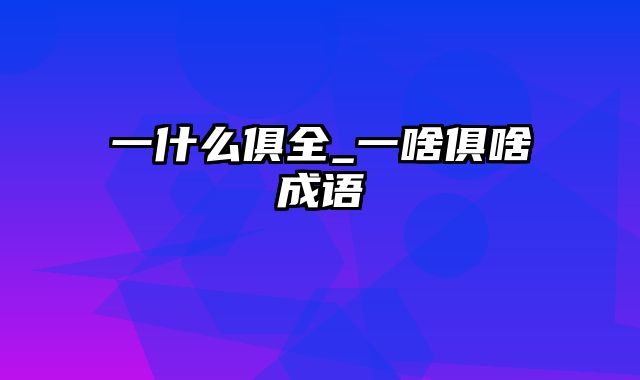 一什么俱全_一啥俱啥成语