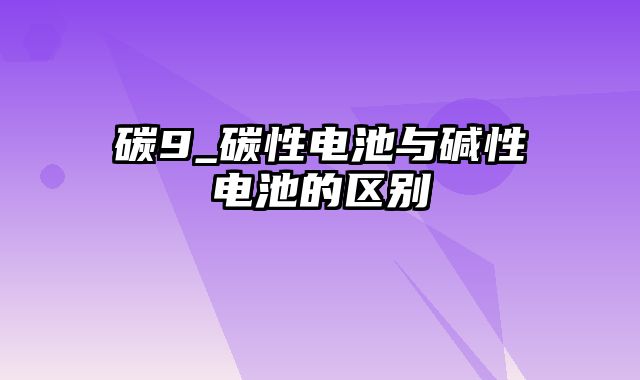 碳9_碳性电池与碱性电池的区别