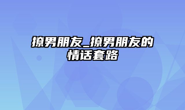 撩男朋友_撩男朋友的情话套路