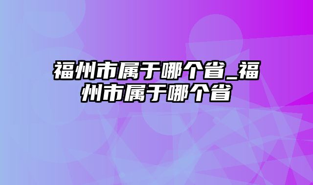 福州市属于哪个省_福州市属于哪个省