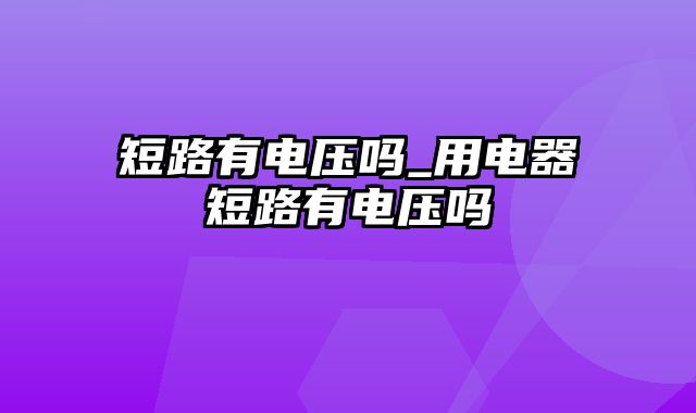 短路有电压吗_用电器短路有电压吗