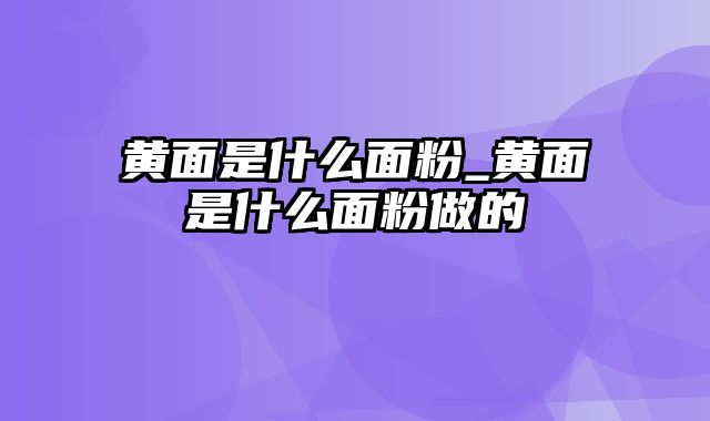 黄面是什么面粉_黄面是什么面粉做的