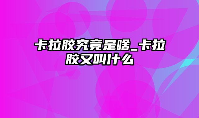 卡拉胶究竟是啥_卡拉胶又叫什么