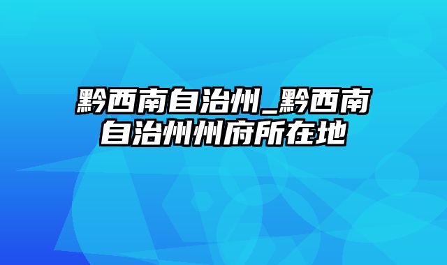 黔西南自治州_黔西南自治州州府所在地