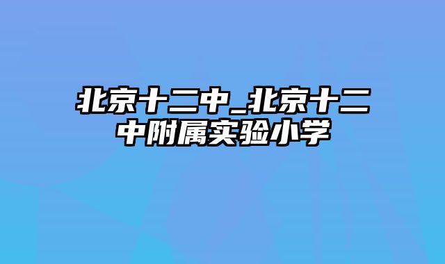 北京十二中_北京十二中附属实验小学