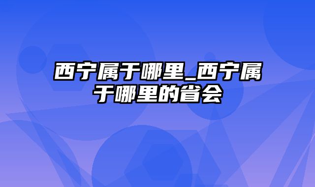 西宁属于哪里_西宁属于哪里的省会