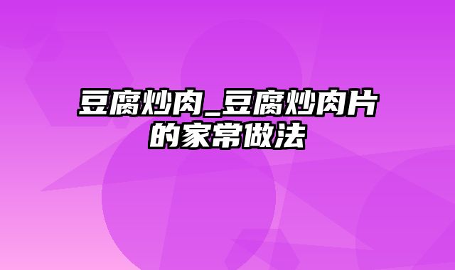 豆腐炒肉_豆腐炒肉片的家常做法