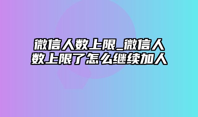 微信人数上限_微信人数上限了怎么继续加人