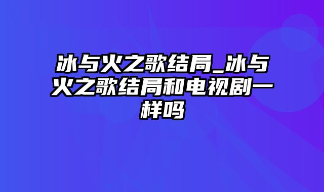 冰与火之歌结局_冰与火之歌结局和电视剧一样吗