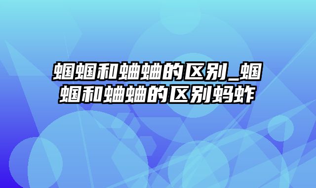 蝈蝈和蛐蛐的区别_蝈蝈和蛐蛐的区别蚂蚱