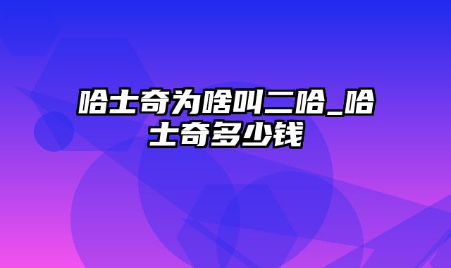 哈士奇为啥叫二哈_哈士奇多少钱