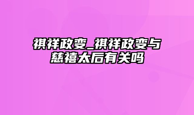 祺祥政变_祺祥政变与慈禧太后有关吗