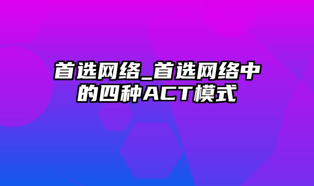 首选网络_首选网络中的四种ACT模式