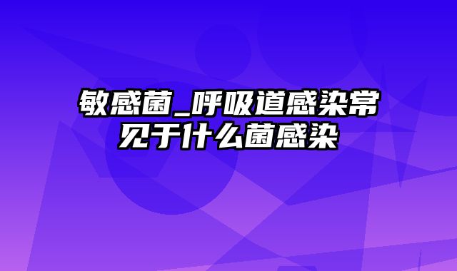 敏感菌_呼吸道感染常见于什么菌感染