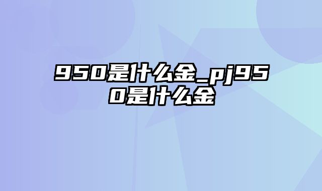 950是什么金_pj950是什么金