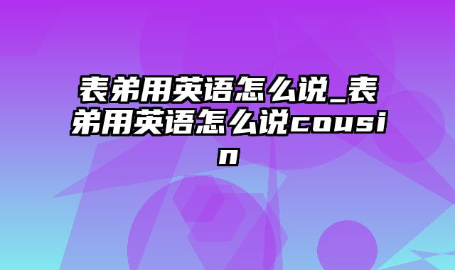 表弟用英语怎么说_表弟用英语怎么说cousin