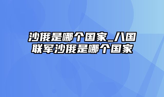 沙俄是哪个国家_八国联军沙俄是哪个国家