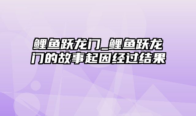 鲤鱼跃龙门_鲤鱼跃龙门的故事起因经过结果