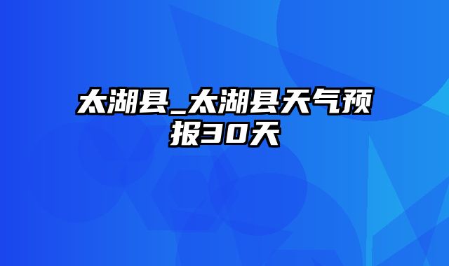 太湖县_太湖县天气预报30天