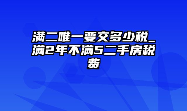 满二唯一要交多少税_满2年不满5二手房税费