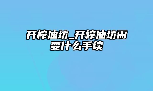 开榨油坊_开榨油坊需要什么手续