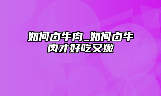 如何卤牛肉_如何卤牛肉才好吃又嫩