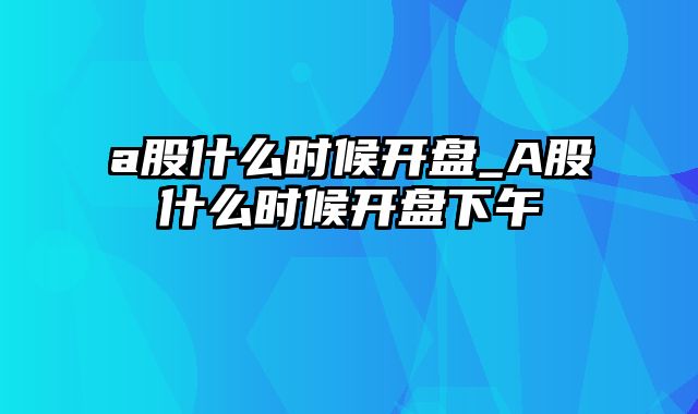 a股什么时候开盘_A股什么时候开盘下午