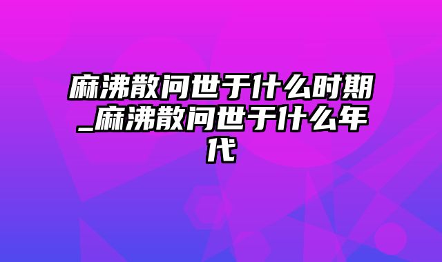 麻沸散问世于什么时期_麻沸散问世于什么年代